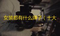 女装都有什么牌子（十大奢侈女装品牌排名）